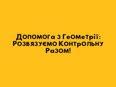 Допомога з Геометрії: Розв'язуємо Контрольну Разом!
