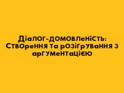 Діалог-домовленість: Створення та розігрування з аргументацією