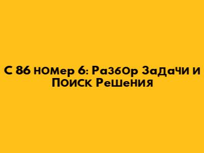 С 86 номер 6: Разбор Задачи и Поиск Решения