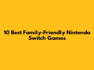 10 Best Family-Friendly Nintendo Switch Games