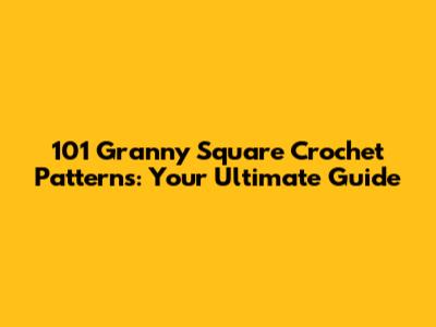 101 Granny Square Crochet Patterns: Your Ultimate Guide