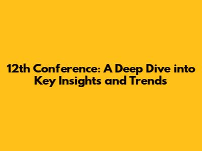 12th Conference: A Deep Dive into Key Insights and Trends