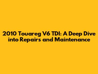 2010 Touareg V6 TDI: A Deep Dive into Repairs and Maintenance