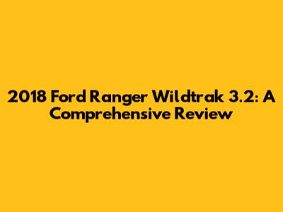 2018 Ford Ranger Wildtrak 3.2: A Comprehensive Review