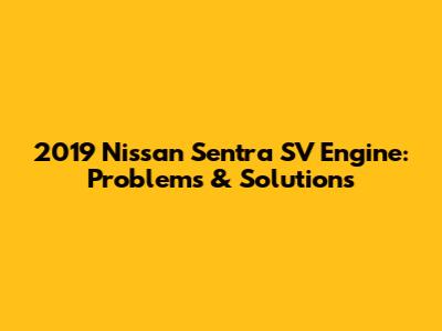2019 Nissan Sentra SV Engine: Problems & Solutions