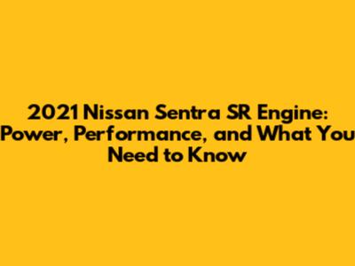 2021 Nissan Sentra SR Engine: Power, Performance, and What You Need to Know