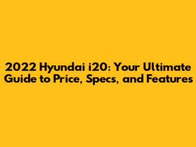2022 Hyundai i20: Your Ultimate Guide to Price, Specs, and Features