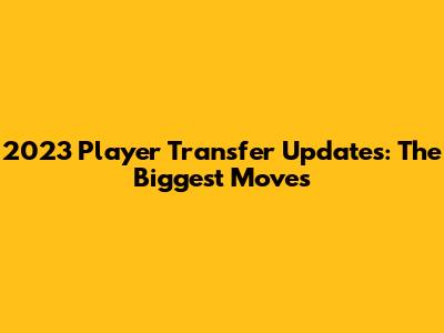 2023 Player Transfer Updates: The Biggest Moves