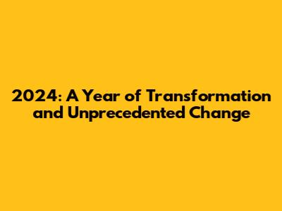 2024: A Year of Transformation and Unprecedented Change