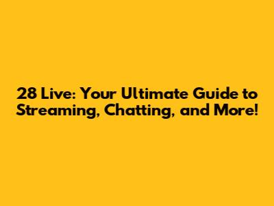 28 Live: Your Ultimate Guide to Streaming, Chatting, and More!