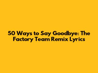 50 Ways to Say Goodbye: The Factory Team Remix Lyrics