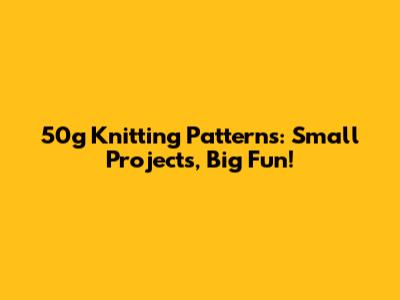 50g Knitting Patterns: Small Projects, Big Fun!
