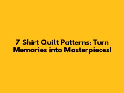 7 Shirt Quilt Patterns: Turn Memories into Masterpieces!