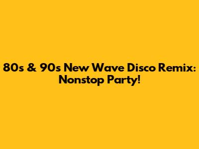 80s & 90s New Wave Disco Remix: Nonstop Party!