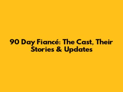 90 Day Fiancé: The Cast, Their Stories & Updates