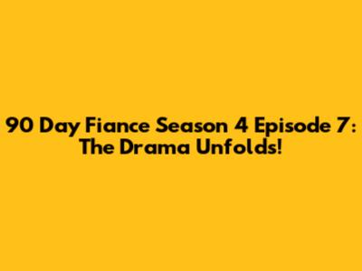 90 Day Fiance Season 4 Episode 7: The Drama Unfolds!