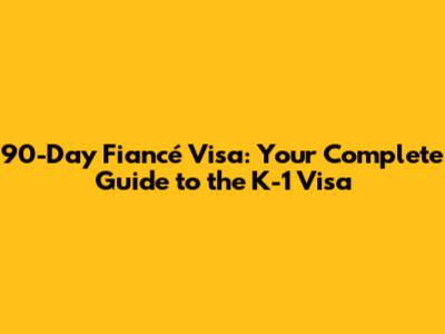 90-Day Fiancé Visa: Your Complete Guide to the K-1 Visa