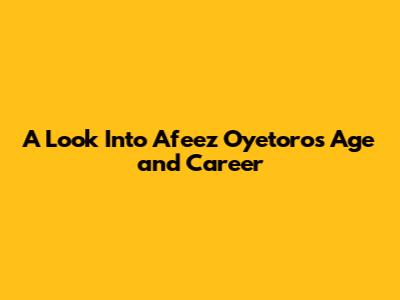A Look Into Afeez Oyetoro's Age and Career