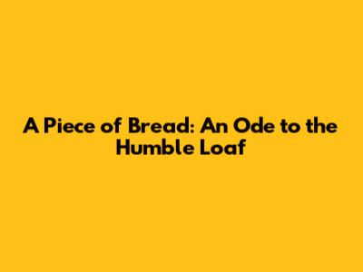 A Piece of Bread: An Ode to the Humble Loaf
