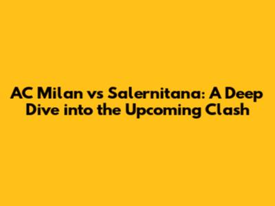 AC Milan vs Salernitana: A Deep Dive into the Upcoming Clash