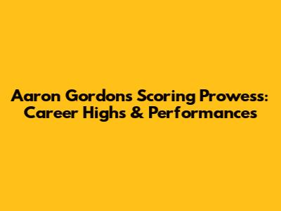 Aaron Gordon's Scoring Prowess: Career Highs & Performances