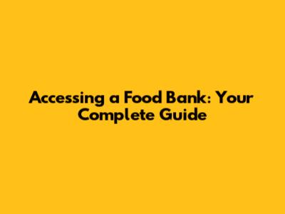 Accessing a Food Bank: Your Complete Guide