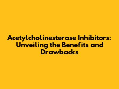 Acetylcholinesterase Inhibitors: Unveiling the Benefits and Drawbacks