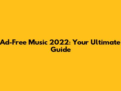 Ad-Free Music 2022: Your Ultimate Guide