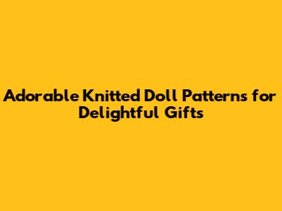 Adorable Knitted Doll Patterns for Delightful Gifts
