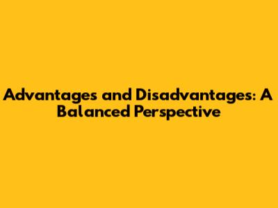 Advantages and Disadvantages: A Balanced Perspective
