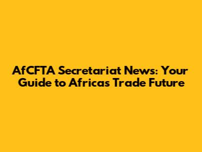 AfCFTA Secretariat News: Your Guide to Africa's Trade Future