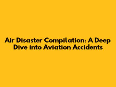Air Disaster Compilation: A Deep Dive into Aviation Accidents