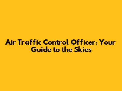 Air Traffic Control Officer: Your Guide to the Skies