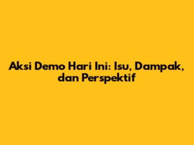 Aksi Demo Hari Ini: Isu, Dampak, dan Perspektif