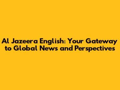 Al Jazeera English: Your Gateway to Global News and Perspectives