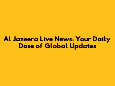 Al Jazeera Live News: Your Daily Dose of Global Updates