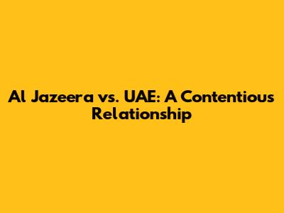 Al Jazeera vs. UAE: A Contentious Relationship