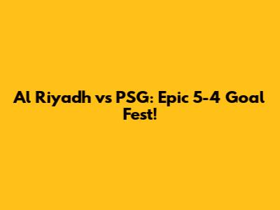 Al Riyadh vs PSG: Epic 5-4 Goal Fest!