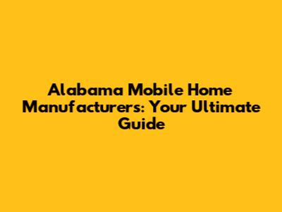 Alabama Mobile Home Manufacturers: Your Ultimate Guide