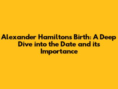 Alexander Hamilton's Birth: A Deep Dive into the Date and its Importance