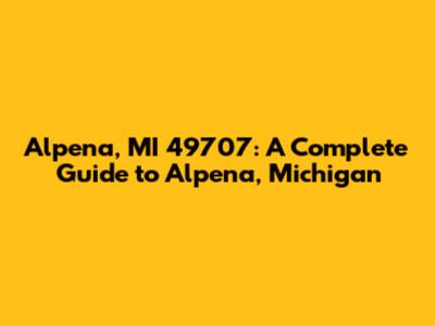 Alpena, MI 49707: A Complete Guide to Alpena, Michigan