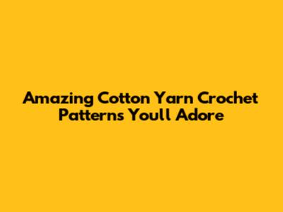 Amazing Cotton Yarn Crochet Patterns You'll Adore