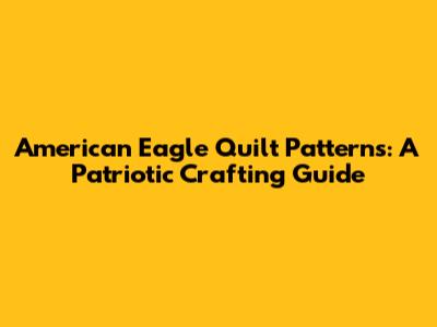 American Eagle Quilt Patterns: A Patriotic Crafting Guide