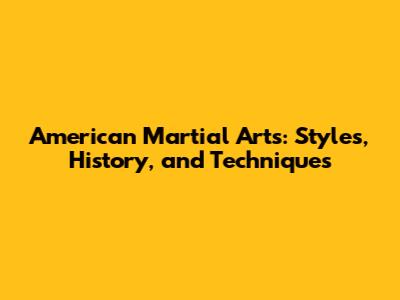 American Martial Arts: Styles, History, and Techniques
