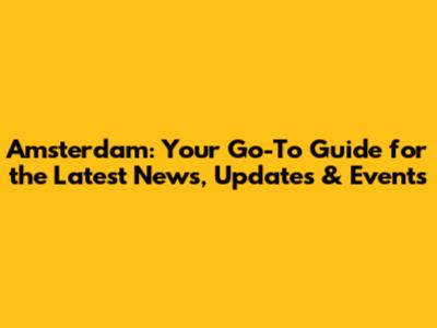 Amsterdam: Your Go-To Guide for the Latest News, Updates & Events