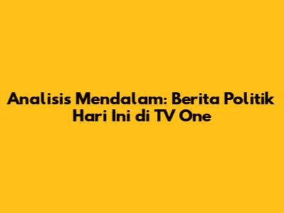 Analisis Mendalam: Berita Politik Hari Ini di TV One