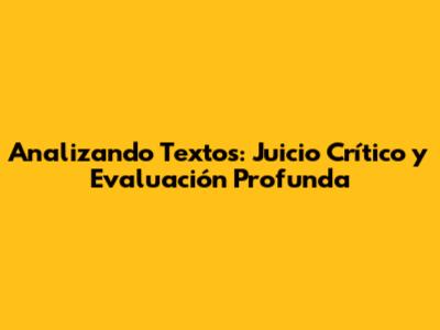 Analizando Textos: Juicio Crítico y Evaluación Profunda