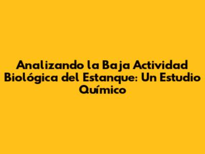 Analizando la Baja Actividad Biológica del Estanque: Un Estudio Químico
