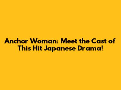 Anchor Woman: Meet the Cast of This Hit Japanese Drama!