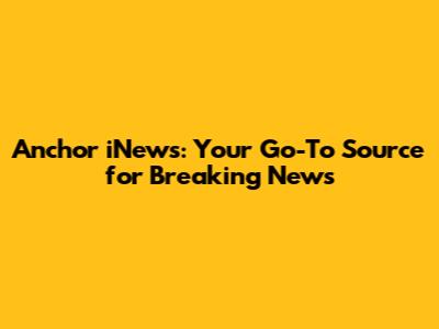 Anchor iNews: Your Go-To Source for Breaking News